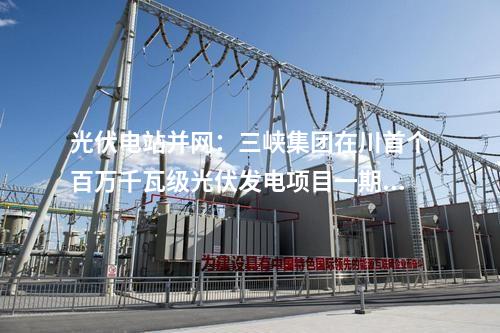 光伏電站并網(wǎng)：三峽集團(tuán)在川首個(gè)百萬(wàn)千瓦級(jí)光伏發(fā)電項(xiàng)目一期并網(wǎng)