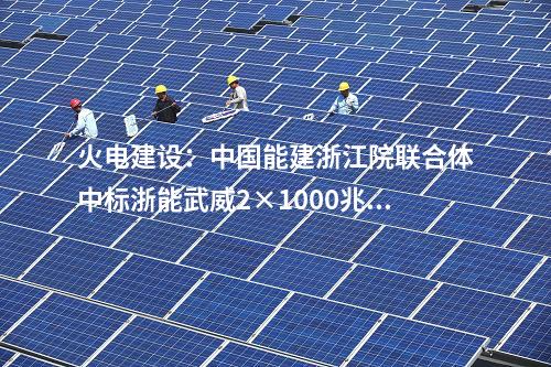 火電建設：中國能建浙江院聯(lián)合體中標浙能武威2×1000兆瓦調(diào)峰火電機組工程