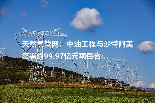 天然氣管網(wǎng)：中油工程與沙特阿美簽署約99.97億元項(xiàng)目合同