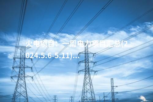 火電項(xiàng)目：一周電力項(xiàng)目匯總(2024.5.6-5.11)—核準(zhǔn)、開工、并網(wǎng)等