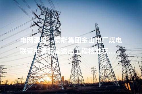 電網(wǎng)建設(shè)：蒙能集團(tuán)金山電廠煤電聯(lián)營(yíng)擴(kuò)建配套送出工程核準(zhǔn)獲批