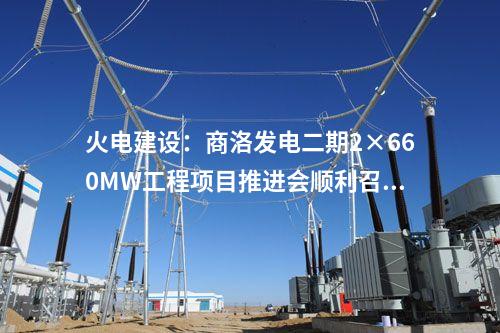 火電建設：商洛發電二期2×660MW工程項目推進會順利召開
