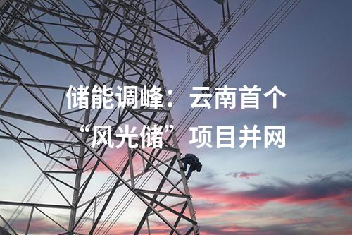 儲(chǔ)能調(diào)峰：云南首個(gè)“風(fēng)光儲(chǔ)”項(xiàng)目并網(wǎng)