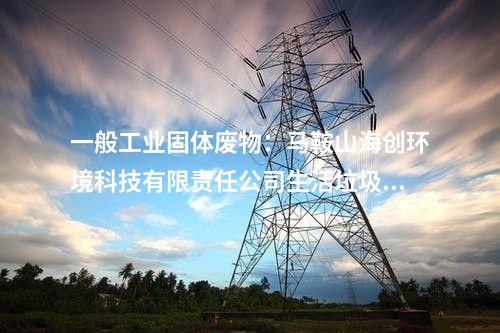 一般工業(yè)固體廢物：馬鞍山海創(chuàng)環(huán)境科技有限責(zé)任公司生活垃圾焚燒發(fā)電技改項(xiàng)目環(huán)境影響報(bào)告書批復(fù)