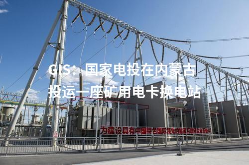 GIS：國家電投在內(nèi)蒙古投運(yùn)一座礦用電卡換電站
