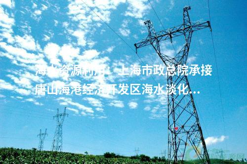 海水資源利用：上海市政總院承接唐山海港經(jīng)濟(jì)開(kāi)發(fā)區(qū)海水淡化項(xiàng)目！