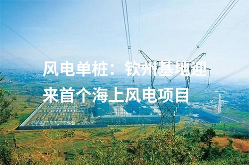 風(fēng)電單樁：欽州基地迎來(lái)首個(gè)海上風(fēng)電項(xiàng)目