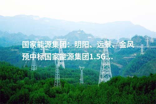 國家能源集團：明陽、遠景、金風預中標國家能源集團1.5GW風機采購！
