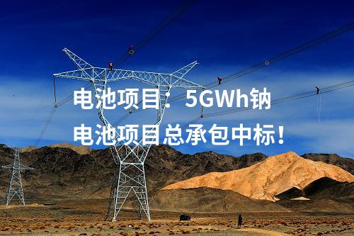 電池項目：5GWh鈉電池項目總承包中標！