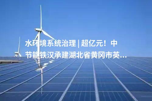 水環(huán)境系統(tǒng)治理 | 超億元！中節(jié)能鐵漢承建湖北省黃岡市英山生態(tài)產(chǎn)品價值項目順利通過竣工驗收！