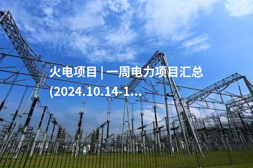 火電項目 | 一周電力項目匯總(2024.10.14-10.18)—核準、開工、并網等