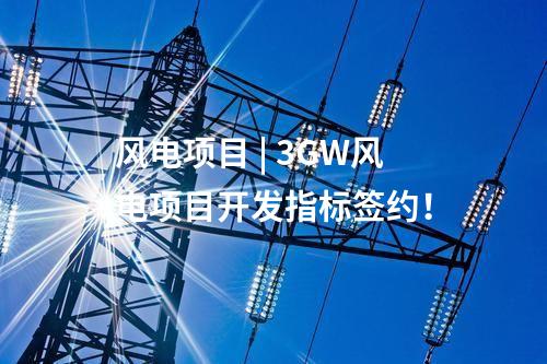 風(fēng)電項(xiàng)目 | 3GW風(fēng)電項(xiàng)目開(kāi)發(fā)指標(biāo)簽約！