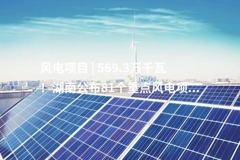 風(fēng)電項目 | 569.3萬千瓦！湖南公布81個重點(diǎn)風(fēng)電項目建設(shè)清單