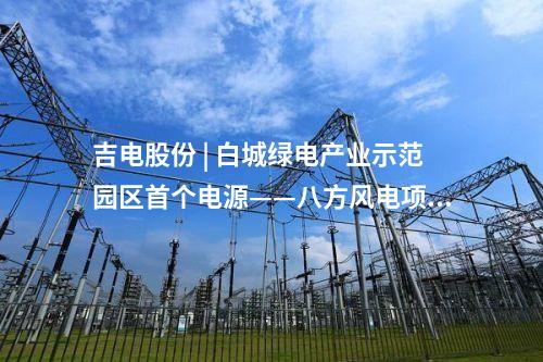 吉電股份 | 白城綠電產(chǎn)業(yè)示范園區(qū)首個電源——八方風電項目100MW全容量并網(wǎng)