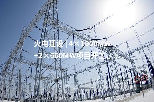火電建設(shè) | 4×1000MW+2×660MW項(xiàng)目開(kāi)工，2×660MW項(xiàng)目核準(zhǔn)！