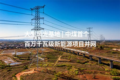 大型風(fēng)光基地 | 中煤首個(gè)百萬千瓦級新能源項(xiàng)目并網(wǎng)