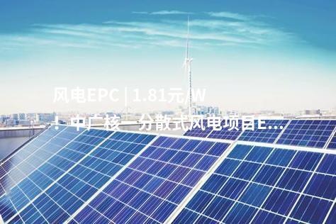 風(fēng)電EPC | 1.81元/W！中廣核一分散式風(fēng)電項(xiàng)目EPC中標(biāo)公示