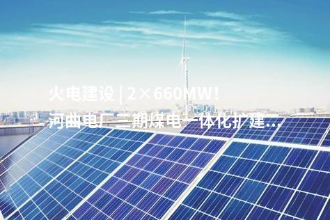 火電建設 | 2×660MW！河曲電廠三期煤電一體化擴建項目獲核準