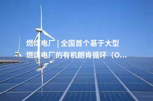 燃煤電廠 | 全國首個基于大型燃煤電廠的有機(jī)朗肯循環(huán)（ORC）低溫余熱發(fā)電中試平臺投運
