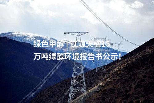 綠色甲醇 | 遼源天楹15萬噸綠醇環(huán)境報告書公示！