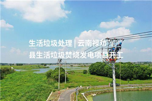 生活垃圾處理 | 云南祿勸縣生活垃圾焚燒發電項目開工