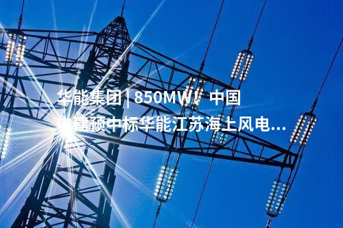 華能集團 | 850MW！中國電建預中標華能江蘇海上風電項目大單