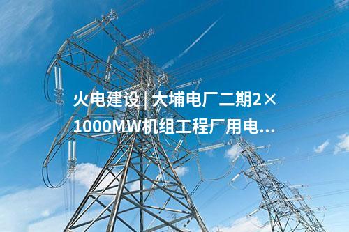 火電建設 | 大埔電廠二期2×1000MW機組工程廠用電系統受電一次成功