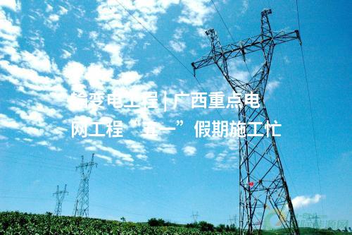 輸變電工程 | 廣西重點電網工程“五一”假期施工忙