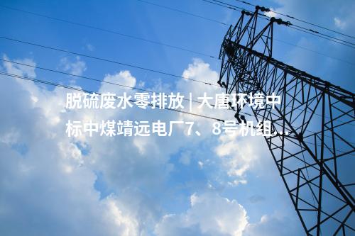 脫硫廢水零排放 | 大唐環(huán)境中標(biāo)中煤靖遠(yuǎn)電廠7、8號機(jī)組脫硫廢水零排放改造項(xiàng)目EPC