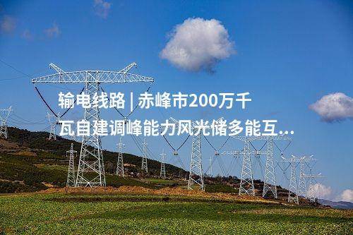 輸電線路 | 赤峰市200萬千瓦自建調(diào)峰能力風(fēng)光儲(chǔ)多能互補(bǔ)一體化+荒漠治理基地項(xiàng)目送出工程核準(zhǔn)獲批