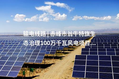 輸電線路 | 赤峰市翁牛特旗生態(tài)治理100萬(wàn)千瓦風(fēng)電項(xiàng)目送出工程核準(zhǔn)獲批