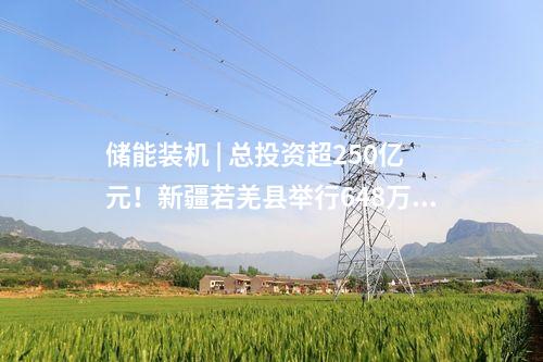 儲(chǔ)能裝機(jī) | 總投資超250億元！新疆若羌縣舉行648萬(wàn)千瓦新能源及86萬(wàn)千瓦/344萬(wàn)千瓦時(shí)儲(chǔ)能項(xiàng)目調(diào)度暨集中開工儀式