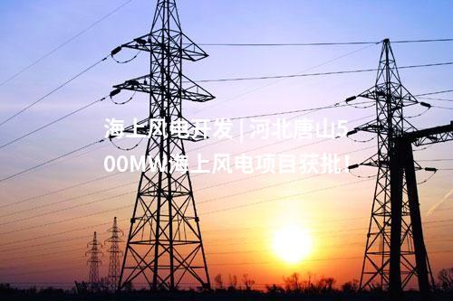 海上風(fēng)電開發(fā) | 河北唐山500MW海上風(fēng)電項(xiàng)目獲批！