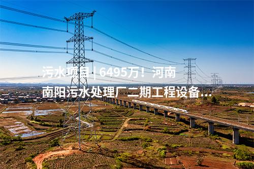 污水項(xiàng)目 | 6495萬(wàn)！河南南陽(yáng)污水處理廠二期工程設(shè)備及配套設(shè)施項(xiàng)目中標(biāo)公告