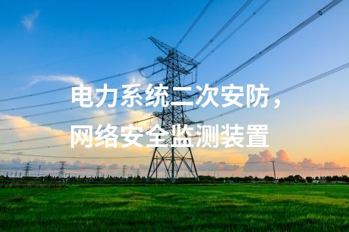 電力系統二次安防，<a href=http://m.tokodili.com/info/2.html target=_blank class=infotextkey>網絡安全監測裝置</a>