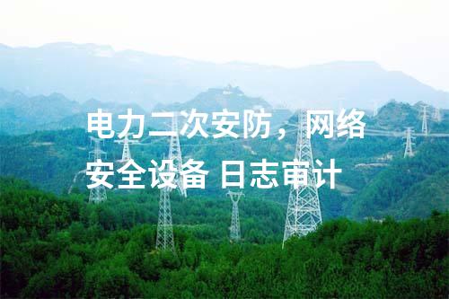 電力二次安防，網(wǎng)絡(luò)安全設(shè)備 日志審計