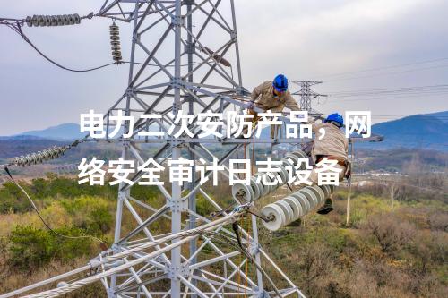 電力二次安防產(chǎn)品，網(wǎng)絡(luò)安全審計(jì)日志設(shè)備