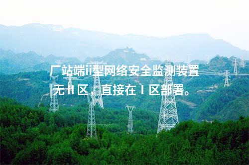 廠站端ii型<a href=http://m.tokodili.com/info/2.html target=_blank class=infotextkey>網絡安全監測裝置</a>|無Ⅱ區,直接在Ⅰ區部署。