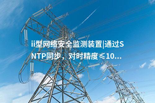ii型<a href=http://m.tokodili.com/info/2.html target=_blank class=infotextkey>網絡安全監測裝置</a>|通過SNTP同步，對時精度≤100ms。
