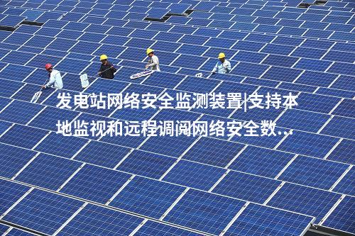 發電站<a href=http://m.tokodili.com/info/2.html target=_blank class=infotextkey>網絡安全監測裝置</a>|支持本地監視和遠程調閱網絡安全數據。