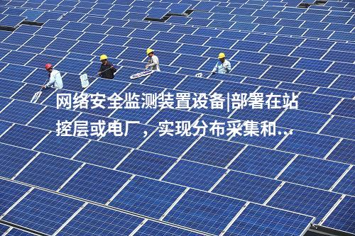<a href=http://m.tokodili.com/info/2.html target=_blank class=infotextkey>網絡安全監測裝置</a>設備|部署在站控層或電廠，實現分布采集和統一管理。