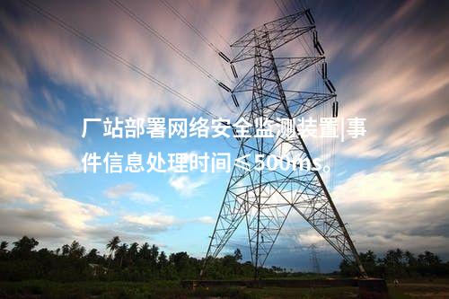 廠站部署<a href=http://m.tokodili.com/info/2.html target=_blank class=infotextkey>網(wǎng)絡安全監(jiān)測裝置</a>|事件信息處理時間≤500ms。
