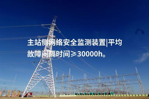 主站側<a href=http://m.tokodili.com/info/2.html target=_blank class=infotextkey>網絡安全監測裝置</a>|平均故障間隔時間≥30000h。