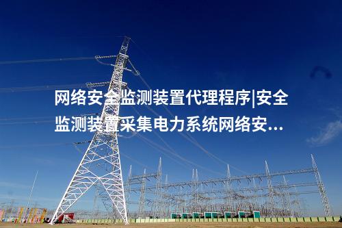 <a href=http://m.tokodili.com/info/2.html target=_blank class=infotextkey>網絡安全監測裝置</a>代理程序|安全監測裝置采集電力系統網絡安全信息。