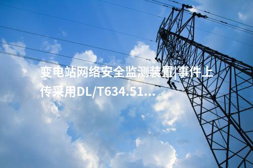 變電站<a href=http://m.tokodili.com/info/2.html target=_blank class=infotextkey>網絡安全監測裝置</a>|事件上傳采用DL/T634.5104。