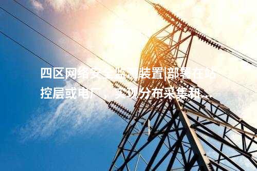 四區<a href=http://m.tokodili.com/info/2.html target=_blank class=infotextkey>網絡安全監測裝置</a>|部署在站控層或電廠，實現分布采集和統一管理。