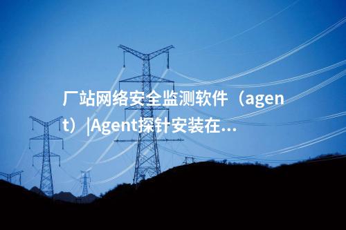 <a href=http://m.tokodili.com/info/18.html target=_blank class=infotextkey>惠江安探針軟件</a>|監測安全事件并上傳給監測裝置。