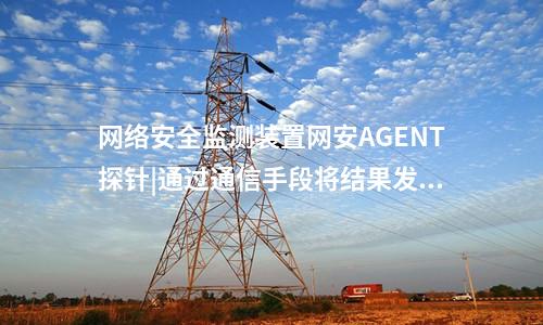 <a href=http://m.tokodili.com/info/2.html target=_blank class=infotextkey>網絡安全監測裝置</a>網安AGENT探針|通過通信手段將結果發送到調度機構。