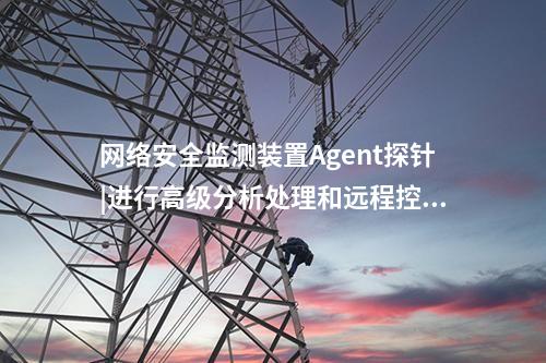 <a href=http://m.tokodili.com/info/2.html target=_blank class=infotextkey>網絡安全監測裝置</a>Agent探針|進行高級分析處理和遠程控制。