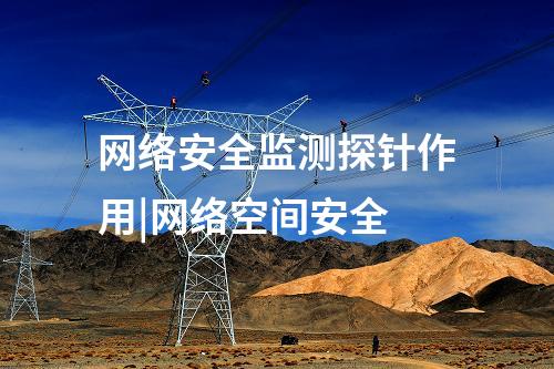網(wǎng)絡(luò)安全監(jiān)測(cè)探針作用|網(wǎng)絡(luò)空間安全